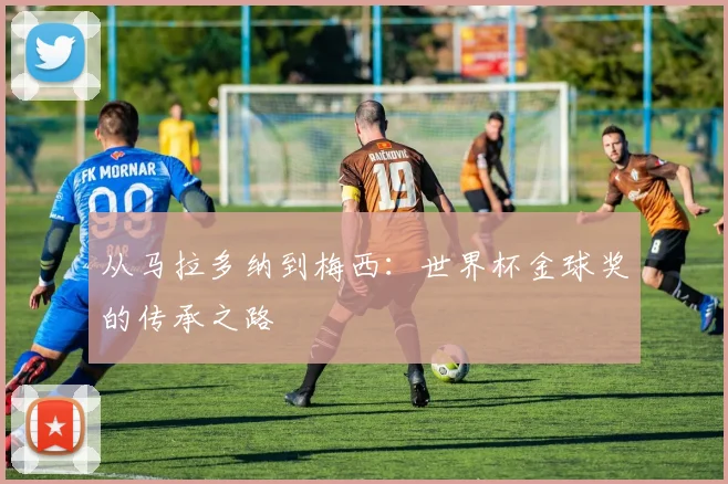 从马拉多纳到梅西：世界杯金球奖的传承之路