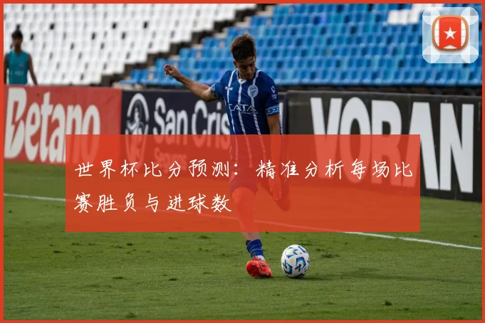 世界杯比分预测：精准分析每场比赛胜负与进球数