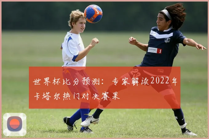 世界杯比分预测：专家解读2022年卡塔尔热门对决赛果