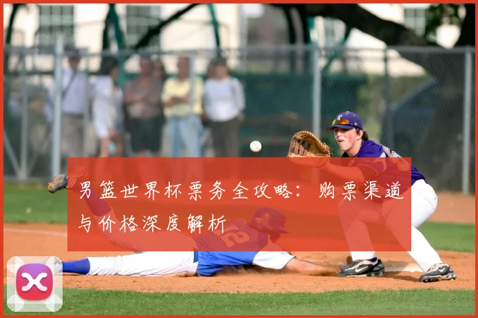 男篮世界杯票务全攻略:购票渠道与价格深度解析