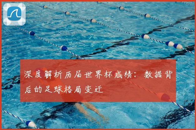 深度解析历届世界杯成绩：数据背后的足球格局变迁