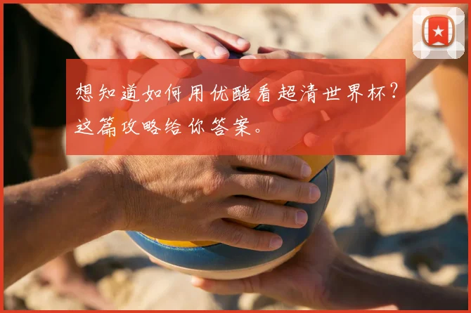 想知道如何用优酷看超清世界杯？这篇攻略给你答案。