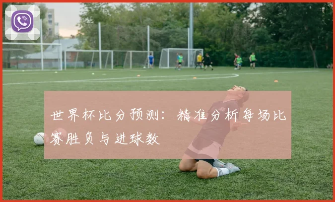 世界杯比分预测：精准分析每场比赛胜负与进球数