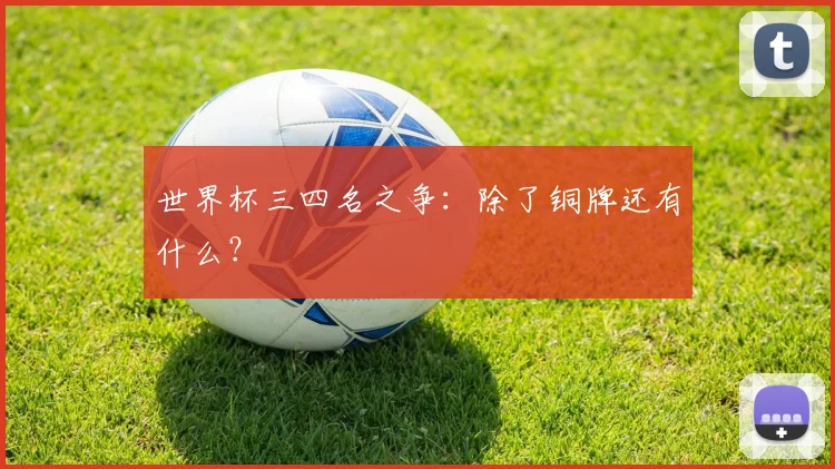 世界杯三四名之争:除了铜牌还有什么?