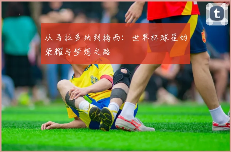 从马拉多纳到梅西：世界杯球星的荣耀与梦想之路