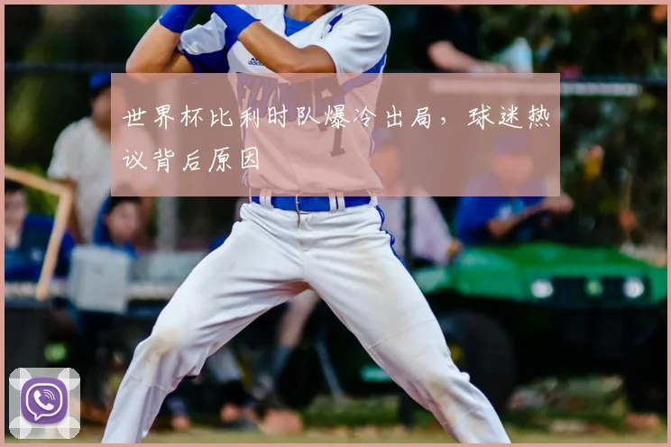 世界杯比利时队爆冷出局，球迷热议背后原因