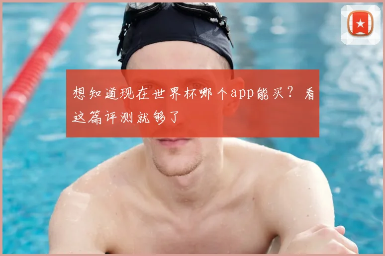 想知道现在世界杯哪个app能买？看这篇评测就够了