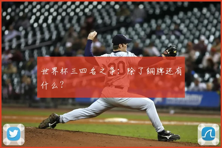 世界杯三四名之争:除了铜牌还有什么?