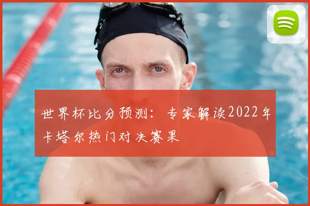 世界杯比分预测：专家解读2022年卡塔尔热门对决赛果