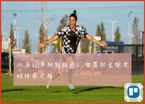 从马拉多纳到梅西：世界杯金球奖的传承之路