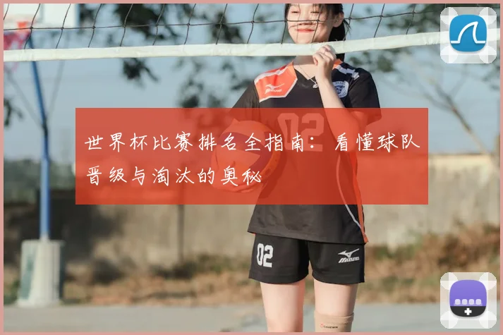 世界杯比赛排名全指南：看懂球队晋级与淘汰的奥秘