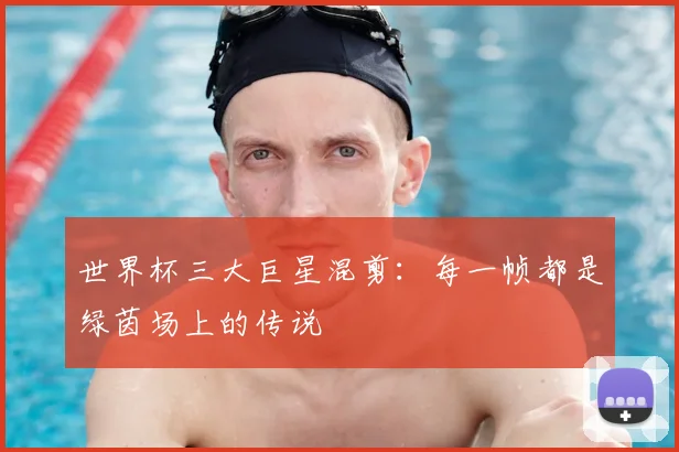 世界杯三大巨星混剪:每一帧都是绿茵场上的传说