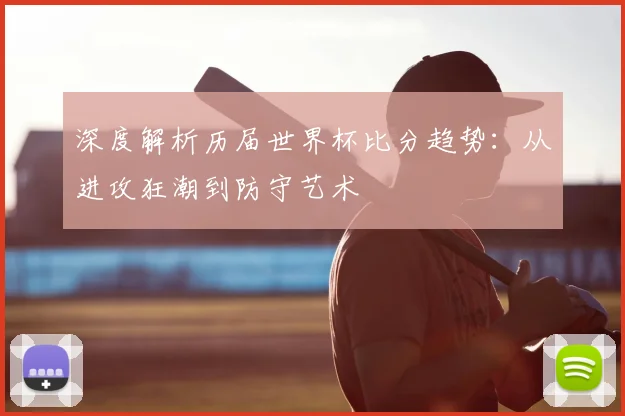 深度解析历届世界杯比分趋势：从进攻狂潮到防守艺术