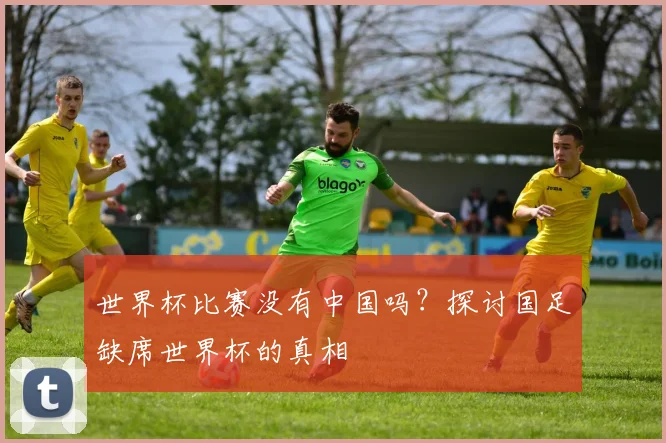 世界杯比赛没有中国吗？探讨国足缺席世界杯的真相