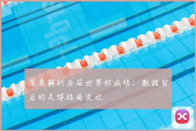 深度解析历届世界杯成绩：数据背后的足球格局变迁