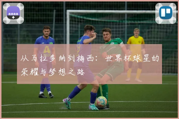 从马拉多纳到梅西：世界杯球星的荣耀与梦想之路