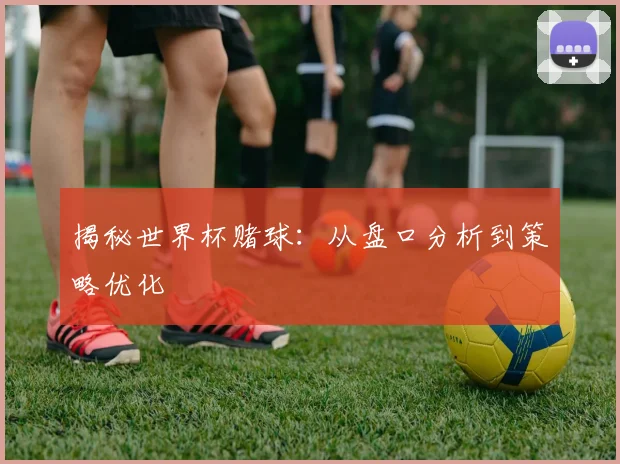 揭秘世界杯赌球：从盘口分析到策略优化