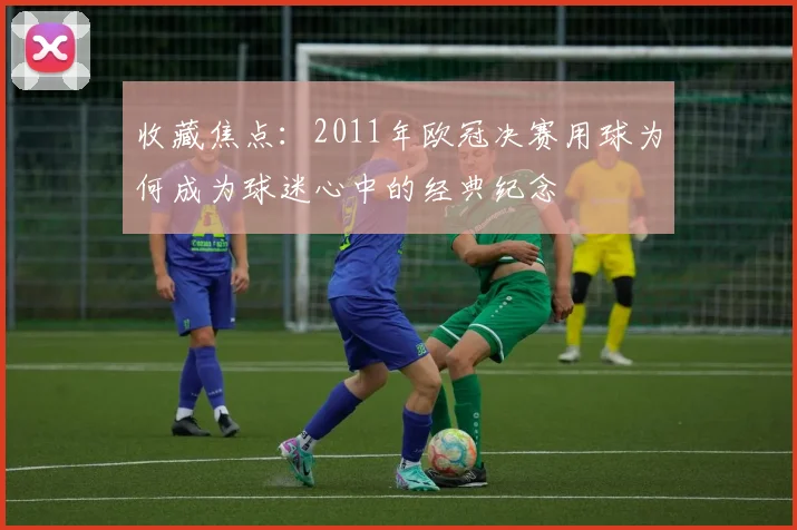 收藏焦点：2011年欧冠决赛用球为何成为球迷心中的经典纪念