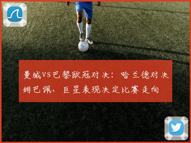 曼城vs巴黎欧冠对决：哈兰德对决姆巴佩，巨星表现决定比赛走向