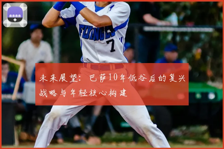 未来展望：巴萨10年低谷后的复兴战略与年轻核心构建