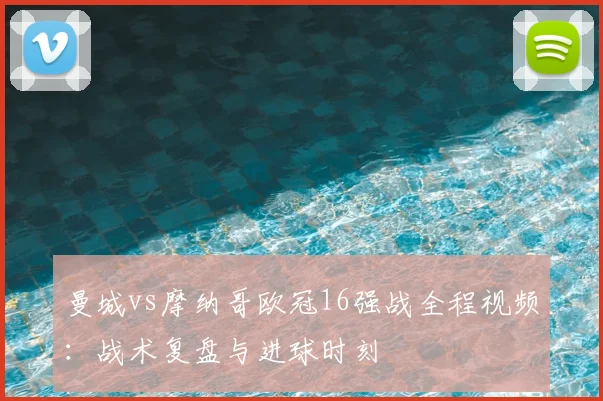 曼城vs摩纳哥欧冠16强战全程视频：战术复盘与进球时刻