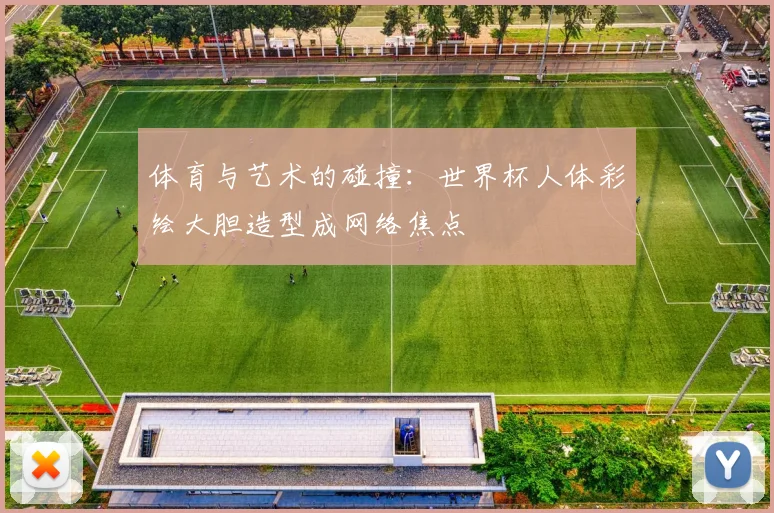 体育与艺术的碰撞：世界杯人体彩绘大胆造型成网络焦点
