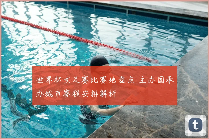 世界杯女足赛比赛地盘点 主办国承办城市赛程安排解析