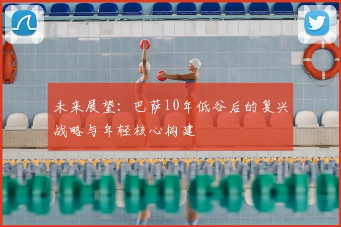 未来展望：巴萨10年低谷后的复兴战略与年轻核心构建