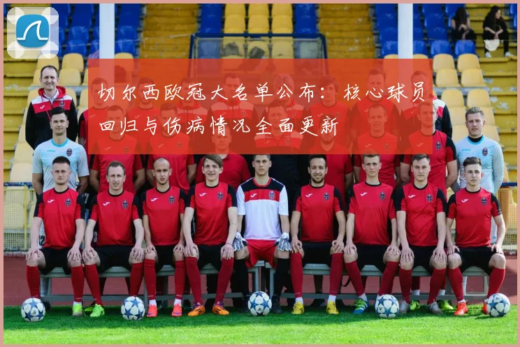 切尔西欧冠大名单公布：核心球员回归与伤病情况全面更新