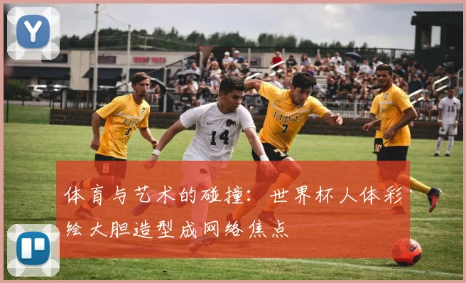 体育与艺术的碰撞：世界杯人体彩绘大胆造型成网络焦点