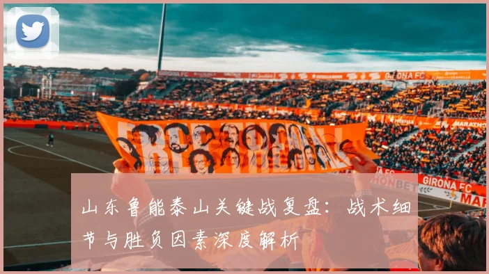 山东鲁能泰山关键战复盘：战术细节与胜负因素深度解析