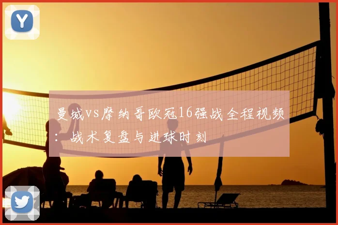 曼城vs摩纳哥欧冠16强战全程视频：战术复盘与进球时刻