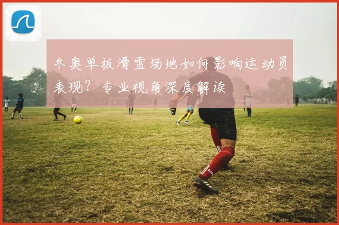 冬奥单板滑雪场地如何影响运动员表现？专业视角深度解读