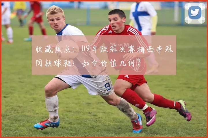收藏焦点：09年欧冠决赛梅西夺冠同款球鞋，如今价值几何？