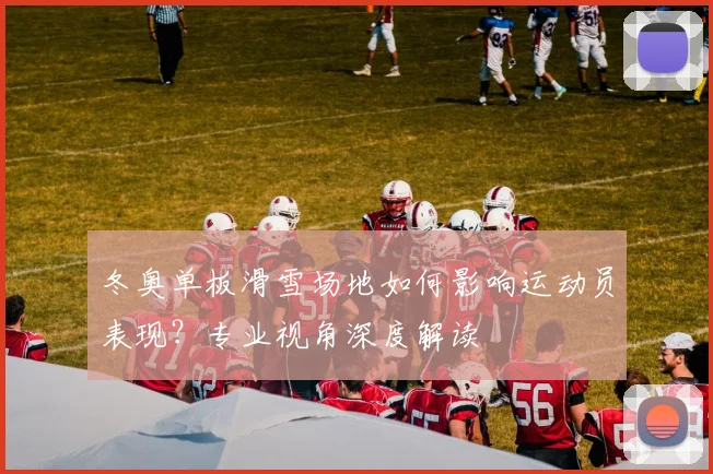 冬奥单板滑雪场地如何影响运动员表现？专业视角深度解读