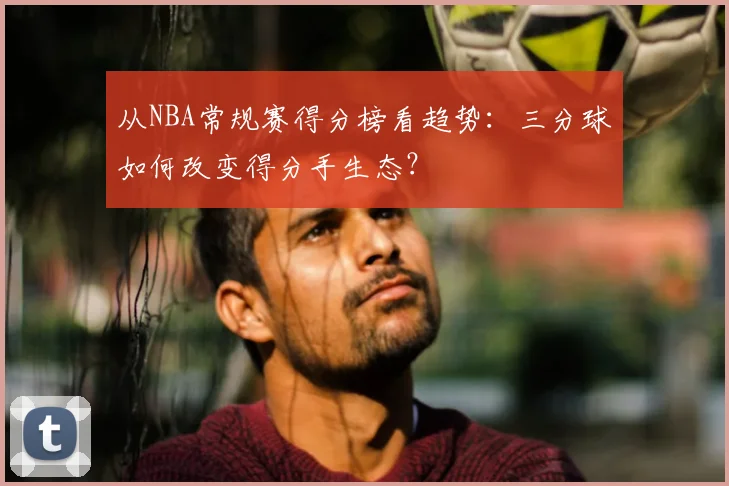 从NBA常规赛得分榜看趋势：三分球如何改变得分手生态？