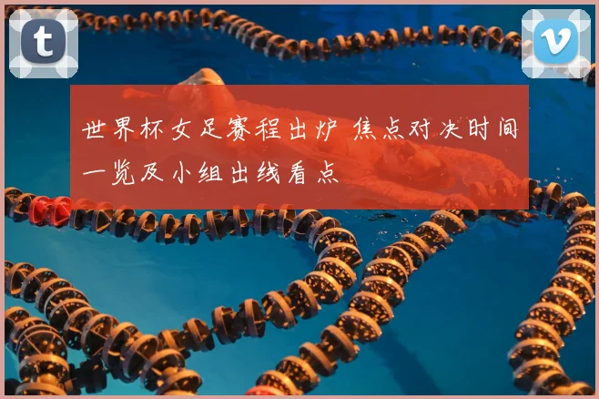 世界杯女足赛程出炉 焦点对决时间一览及小组出线看点