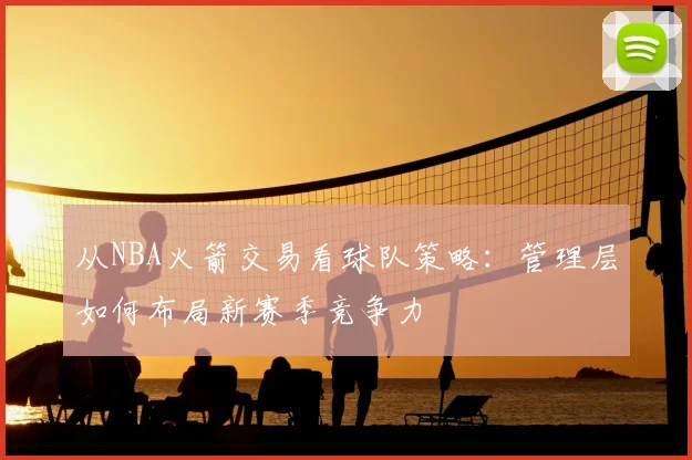 从NBA火箭交易看球队策略：管理层如何布局新赛季竞争力