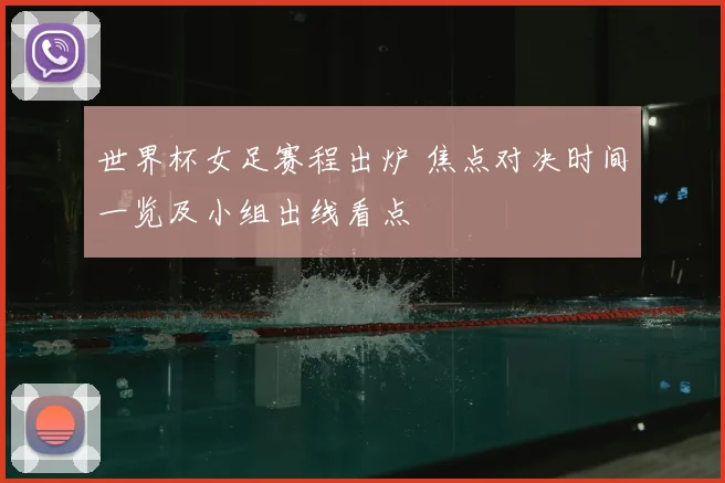 世界杯女足赛程出炉 焦点对决时间一览及小组出线看点