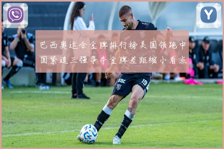 巴西奥运会金牌排行榜美国领跑中国紧追三强争夺金牌差距缩小看点