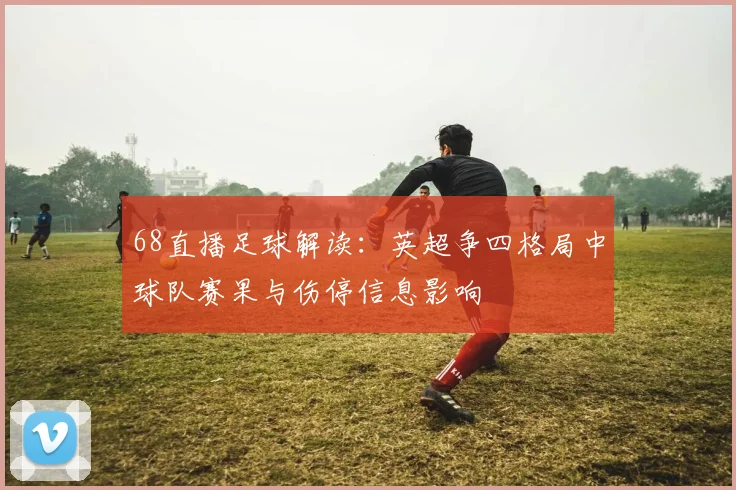 68直播足球解读：英超争四格局中球队赛果与伤停信息影响